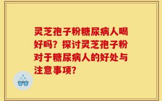 灵芝孢子粉糖尿病人喝好吗？探讨灵芝孢子粉对于糖尿病人的好处与注意事项？