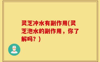 灵芝冲水有副作用(灵芝泡水的副作用，你了解吗？)