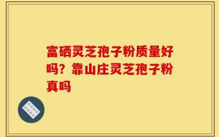 富硒灵芝孢子粉质量好吗？靠山庄灵芝孢子粉真吗