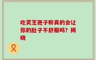 吃灵芝孢子粉真的会让你的肚子不舒服吗？揭晓