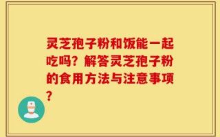 灵芝孢子粉和饭能一起吃吗？解答灵芝孢子粉的食用方法与注意事项？