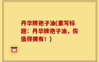 丹华牌孢子油(重写标题：丹华牌孢子油，你值得拥有！)