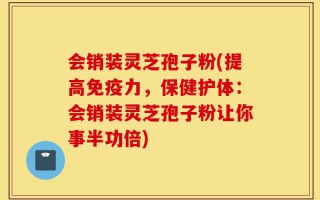会销装灵芝孢子粉(提高免疫力，保健护体：会销装灵芝孢子粉让你事半功倍)