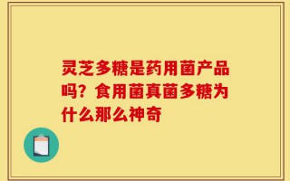 灵芝多糖是药用菌产品吗？食用菌真菌多糖为什么那么神奇
