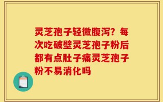 灵芝孢子轻微腹泻？每次吃破壁灵芝孢子粉后都有点肚子痛灵芝孢子粉不易消化吗