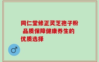 同仁堂修正灵芝孢子粉 品质保障健康养生的优质选择