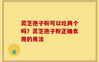 灵芝孢子粉可以吃两个吗？灵芝孢子粉正确食用的用法