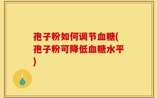 孢子粉如何调节血糖(孢子粉可降低血糖水平)