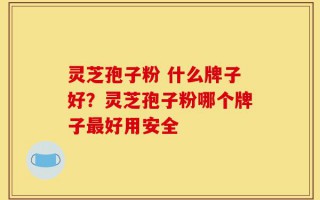 灵芝孢子粉 什么牌子好？灵芝孢子粉哪个牌子最好用安全