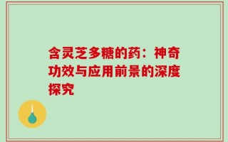 含灵芝多糖的药：神奇功效与应用前景的深度探究