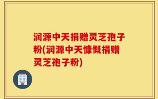 润源中天捐赠灵芝孢子粉(润源中天慷慨捐赠灵芝孢子粉)