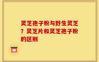 灵芝孢子粉与野生灵芝？灵芝片和灵芝孢子粉的区别