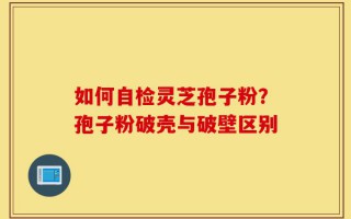 如何自检灵芝孢子粉？孢子粉破壳与破壁区别