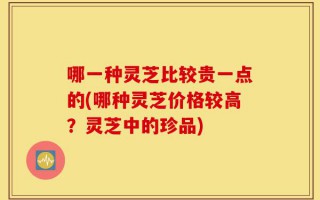 哪一种灵芝比较贵一点的(哪种灵芝价格较高？灵芝中的珍品)