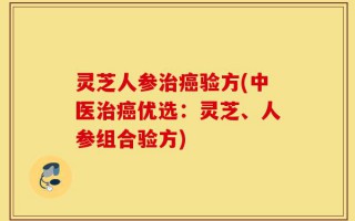 灵芝人参治癌验方(中医治癌优选：灵芝、人参组合验方)