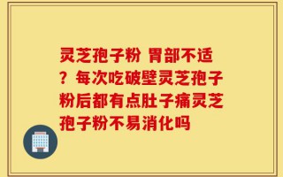 灵芝孢子粉 胃部不适？每次吃破壁灵芝孢子粉后都有点肚子痛灵芝孢子粉不易消化吗