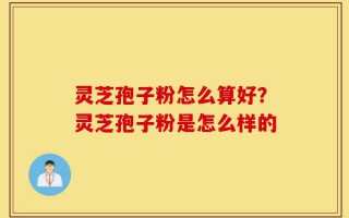 灵芝孢子粉怎么算好？灵芝孢子粉是怎么样的