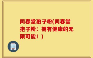 同春堂孢子粉(同春堂孢子粉：拥有健康的无限可能！)