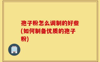 孢子粉怎么调制的好些(如何制备优质的孢子粉)