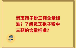 灵芝孢子粉三萜含量标准？了解灵芝孢子粉中三萜的含量标准？