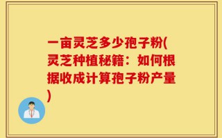 一亩灵芝多少孢子粉(灵芝种植秘籍：如何根据收成计算孢子粉产量)