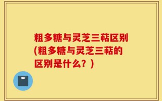 粗多糖与灵芝三萜区别(粗多糖与灵芝三萜的区别是什么？)