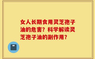 女人长期食用灵芝孢子油的危害？科学解读灵芝孢子油的副作用？
