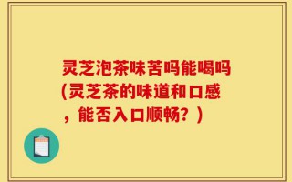灵芝泡茶味苦吗能喝吗(灵芝茶的味道和口感，能否入口顺畅？)