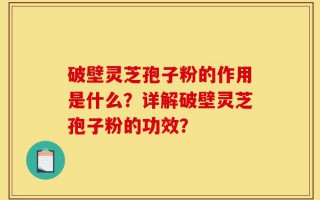 破壁灵芝孢子粉的作用是什么？详解破壁灵芝孢子粉的功效？