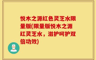 悦木之源红色灵芝水限量版(限量版悦木之源红灵芝水，滋护呵护双倍功效)