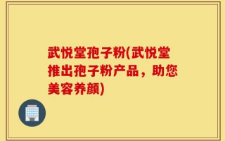 武悦堂孢子粉(武悦堂推出孢子粉产品，助您美容养颜)