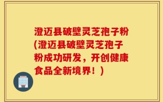 澄迈县破壁灵芝孢子粉(澄迈县破壁灵芝孢子粉成功研发，开创健康食品全新境界！)