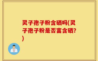 灵子孢子粉含硒吗(灵子孢子粉是否富含硒？)