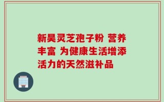 新昊灵芝孢子粉 营养丰富 为健康生活增添活力的天然滋补品