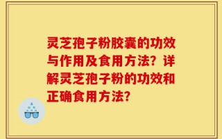 灵芝孢子粉胶囊的功效与作用及食用方法？详解灵芝孢子粉的功效和正确食用方法？