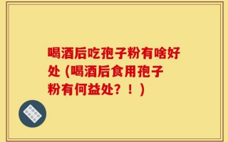 喝酒后吃孢子粉有啥好处 (喝酒后食用孢子粉有何益处？！)