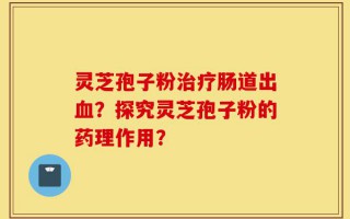 灵芝孢子粉治疗肠道出血？探究灵芝孢子粉的药理作用？