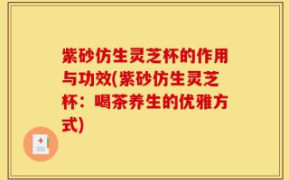 紫砂仿生灵芝杯的作用与功效(紫砂仿生灵芝杯：喝茶养生的优雅方式)