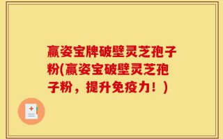 赢姿宝牌破壁灵芝孢子粉(赢姿宝破壁灵芝孢子粉，提升免疫力！)