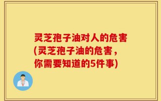 灵芝孢子油对人的危害(灵芝孢子油的危害，你需要知道的5件事)
