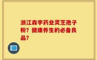 浙江森宇药业灵芝孢子粉？健康养生的必备良品？