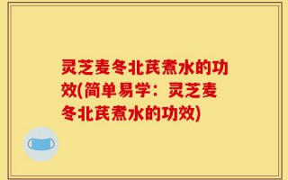 灵芝麦冬北芪煮水的功效(简单易学：灵芝麦冬北芪煮水的功效)