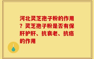河北灵芝孢子粉的作用？灵芝孢子粉是否有保肝护肝、抗衰老、抗癌的作用