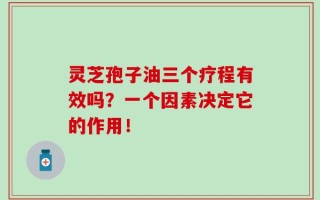 灵芝孢子油三个疗程有效吗？一个因素决定它的作用！