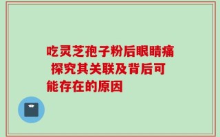 吃灵芝孢子粉后眼睛痛 探究其关联及背后可能存在的原因
