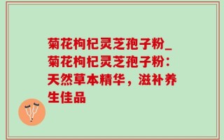 菊花枸杞灵芝孢子粉_菊花枸杞灵芝孢子粉：天然草本精华，滋补养生佳品