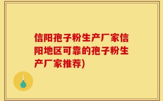 信阳孢子粉生产厂家信阳地区可靠的孢子粉生产厂家推荐)