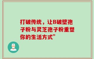 打破传统，让B破壁孢子粉与灵芝孢子粉重塑你的生活方式”