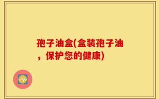 孢子油盒(盒装孢子油，保护您的健康)