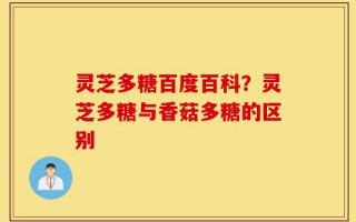 灵芝多糖百度百科？灵芝多糖与香菇多糖的区别